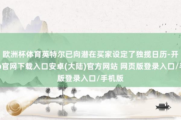 欧洲杯体育英特尔已向潜在买家设定了独揽日历-开云app官网下载入口安卓(大陆)官方网站 网页版登录入口/手机版