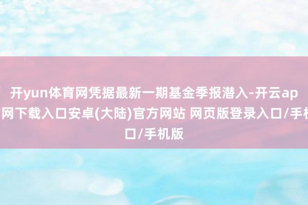 开yun体育网凭据最新一期基金季报潜入-开云app官网下载入口安卓(大陆)官方网站 网页版登录入口/手机版