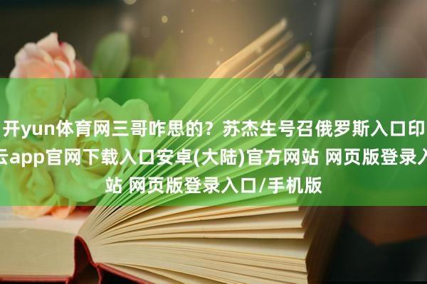 开yun体育网三哥咋思的？苏杰生号召俄罗斯入口印度商品-开云app官网下载入口安卓(大陆)官方网站 网页版登录入口/手机版