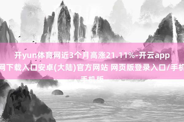 开yun体育网近3个月高涨21.11%-开云app官网下载入口安卓(大陆)官方网站 网页版登录入口/手机版