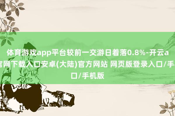 体育游戏app平台较前一交游日着落0.8%-开云app官网下载入口安卓(大陆)官方网站 网页版登录入口/手机版