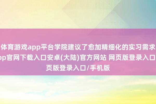 体育游戏app平台学院建议了愈加精细化的实习需求-开云app官网下载入口安卓(大陆)官方网站 网页版登录入口/手机版