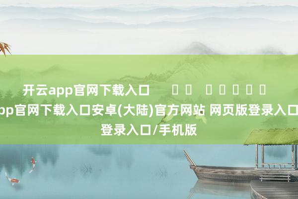 开云app官网下载入口      		  					  -开云app官网下载入口安卓(大陆)官方网站 网页版登录入口/手机版