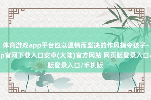 体育游戏app平台应以温情而坚决的作风指令孩子-开云app官网下载入口安卓(大陆)官方网站 网页版登录入口/手机版