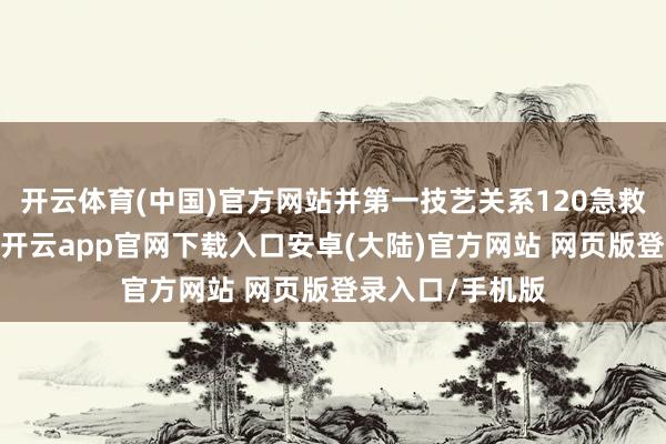 开云体育(中国)官方网站并第一技艺关系120急救中心前去救助-开云app官网下载入口安卓(大陆)官方网站 网页版登录入口/手机版