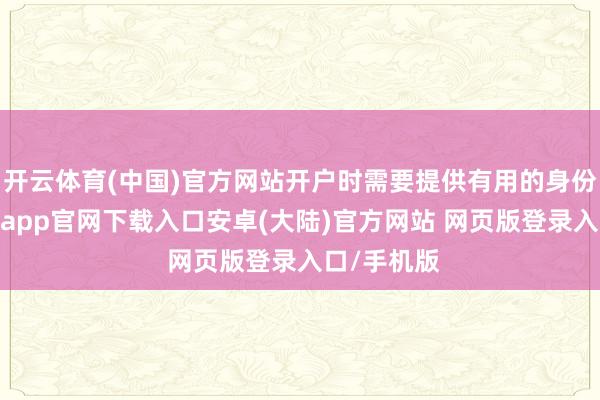 开云体育(中国)官方网站开户时需要提供有用的身份证件-开云app官网下载入口安卓(大陆)官方网站 网页版登录入口/手机版