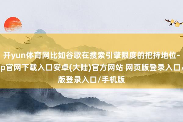 开yun体育网比如谷歌在搜索引擎限度的把持地位-开云app官网下载入口安卓(大陆)官方网站 网页版登录入口/手机版