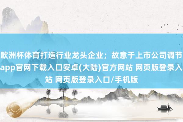 欧洲杯体育打造行业龙头企业；故意于上市公司调节结构-开云app官网下载入口安卓(大陆)官方网站 网页版登录入口/手机版