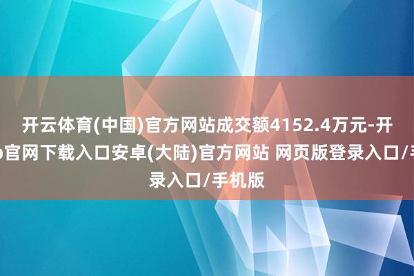 开云体育(中国)官方网站成交额4152.4万元-开云app官网下载入口安卓(大陆)官方网站 网页版登录入口/手机版