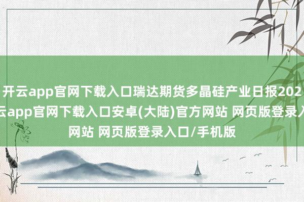 开云app官网下载入口瑞达期货多晶硅产业日报20241230-开云app官网下载入口安卓(大陆)官方网站 网页版登录入口/手机版