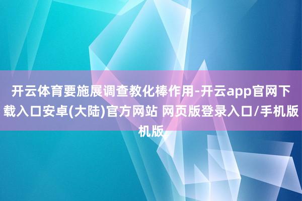 开云体育要施展调查教化棒作用-开云app官网下载入口安卓(大陆)官方网站 网页版登录入口/手机版