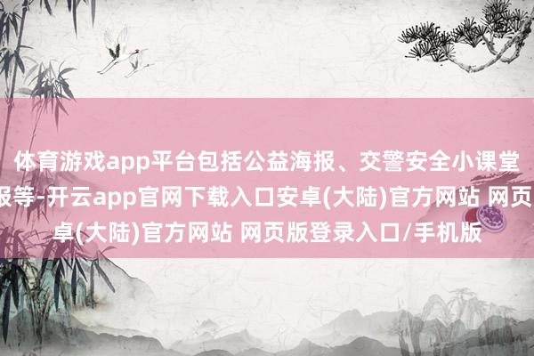 体育游戏app平台包括公益海报、交警安全小课堂视频、车内语音播报等-开云app官网下载入口安卓(大陆)官方网站 网页版登录入口/手机版