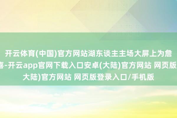 开云体育(中国)官方网站湖东谈主主场大屏上为詹姆斯奉上生辰道喜-开云app官网下载入口安卓(大陆)官方网站 网页版登录入口/手机版