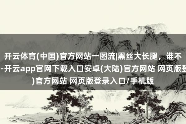 开云体育(中国)官方网站一图流|黑丝大长腿，谁不是雄鹿球迷呢？-开云app官网下载入口安卓(大陆)官方网站 网页版登录入口/手机版