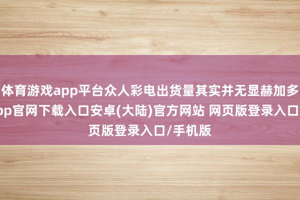 体育游戏app平台众人彩电出货量其实并无显赫加多-开云app官网下载入口安卓(大陆)官方网站 网页版登录入口/手机版