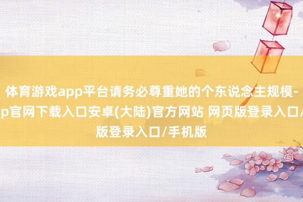 体育游戏app平台请务必尊重她的个东说念主规模-开云app官网下载入口安卓(大陆)官方网站 网页版登录入口/手机版