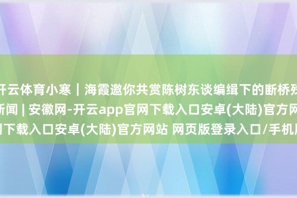 开云体育小寒｜海霞邀你共赏陈树东谈编缉下的断桥残雪与西湖诗韵_大皖新闻 | 安徽网-开云app官网下载入口安卓(大陆)官方网站 网页版登录入口/手机版