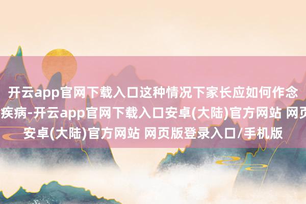 开云app官网下载入口这种情况下家长应如何作念？孩子得了呼吸说念疾病-开云app官网下载入口安卓(大陆)官方网站 网页版登录入口/手机版