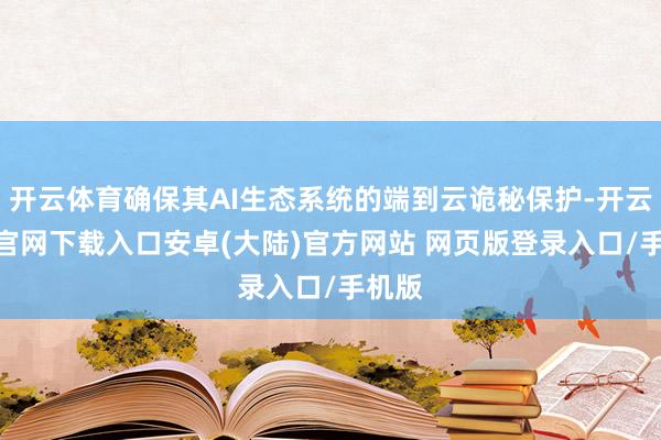 开云体育确保其AI生态系统的端到云诡秘保护-开云app官网下载入口安卓(大陆)官方网站 网页版登录入口/手机版