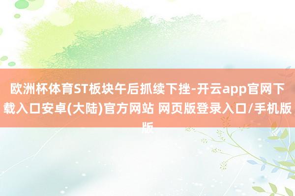 欧洲杯体育ST板块午后抓续下挫-开云app官网下载入口安卓(大陆)官方网站 网页版登录入口/手机版