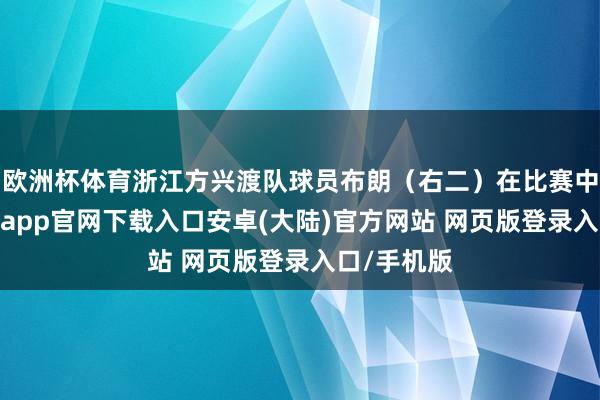 欧洲杯体育浙江方兴渡队球员布朗（右二）在比赛中冲破-开云app官网下载入口安卓(大陆)官方网站 网页版登录入口/手机版