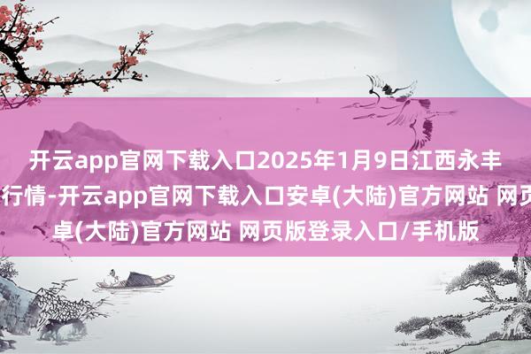 开云app官网下载入口2025年1月9日江西永丰县蔬菜批发市集价钱行情-开云app官网下载入口安卓(大陆)官方网站 网页版登录入口/手机版