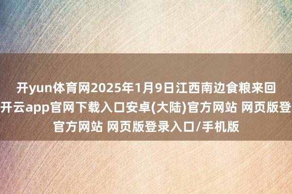 开yun体育网2025年1月9日江西南边食粮来回阛阓价钱行情-开云app官网下载入口安卓(大陆)官方网站 网页版登录入口/手机版