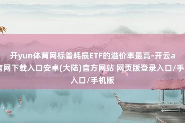 开yun体育网标普耗损ETF的溢价率最高-开云app官网下载入口安卓(大陆)官方网站 网页版登录入口/手机版