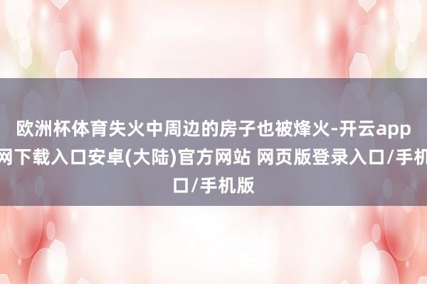 欧洲杯体育失火中周边的房子也被烽火-开云app官网下载入口安卓(大陆)官方网站 网页版登录入口/手机版