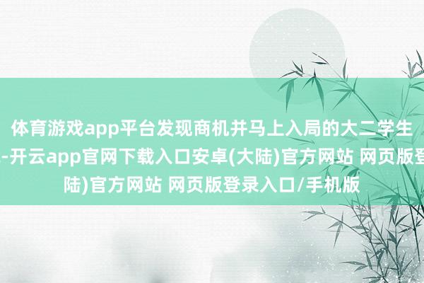 体育游戏app平台发现商机并马上入局的大二学生刘星（假名）说-开云app官网下载入口安卓(大陆)官方网站 网页版登录入口/手机版