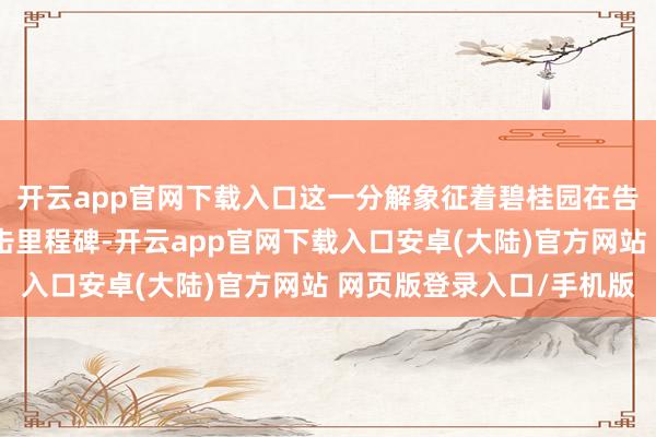 开云app官网下载入口这一分解象征着碧桂园在告捷落实重组方面的伏击里程碑-开云app官网下载入口安卓(大陆)官方网站 网页版登录入口/手机版