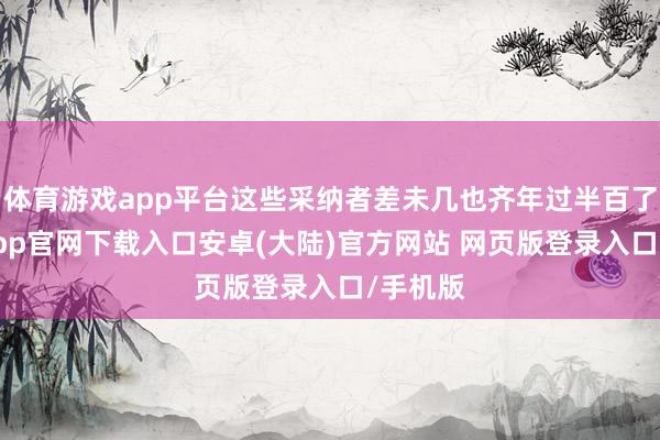 体育游戏app平台这些采纳者差未几也齐年过半百了-开云app官网下载入口安卓(大陆)官方网站 网页版登录入口/手机版