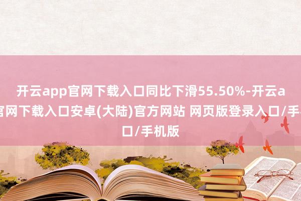 开云app官网下载入口同比下滑55.50%-开云app官网下载入口安卓(大陆)官方网站 网页版登录入口/手机版