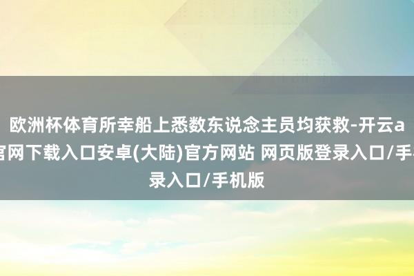 欧洲杯体育所幸船上悉数东说念主员均获救-开云app官网下载入口安卓(大陆)官方网站 网页版登录入口/手机版