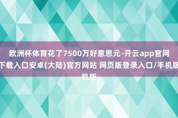 欧洲杯体育花了7500万好意思元-开云app官网下载入口安卓(大陆)官方网站 网页版登录入口/手机版