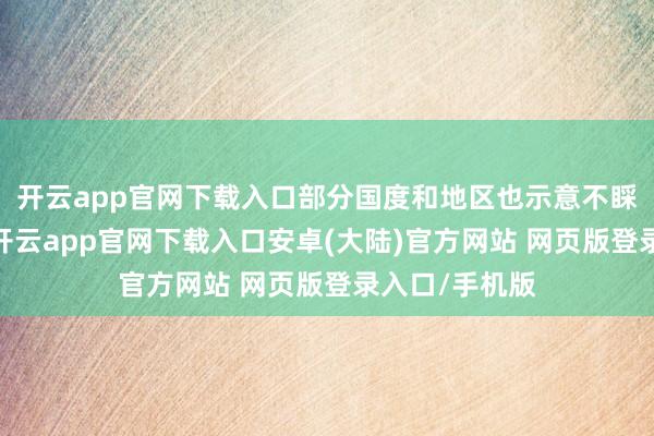 开云app官网下载入口部分国度和地区也示意不睬解、不招供-开云app官网下载入口安卓(大陆)官方网站 网页版登录入口/手机版