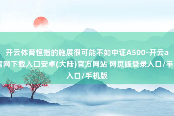 开云体育恒指的施展很可能不如中证A500-开云app官网下载入口安卓(大陆)官方网站 网页版登录入口/手机版