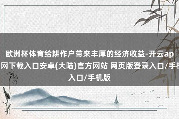 欧洲杯体育给耕作户带来丰厚的经济收益-开云app官网下载入口安卓(大陆)官方网站 网页版登录入口/手机版