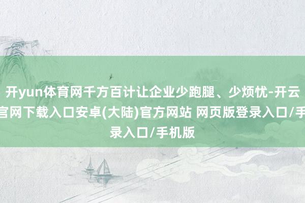 开yun体育网千方百计让企业少跑腿、少烦忧-开云app官网下载入口安卓(大陆)官方网站 网页版登录入口/手机版