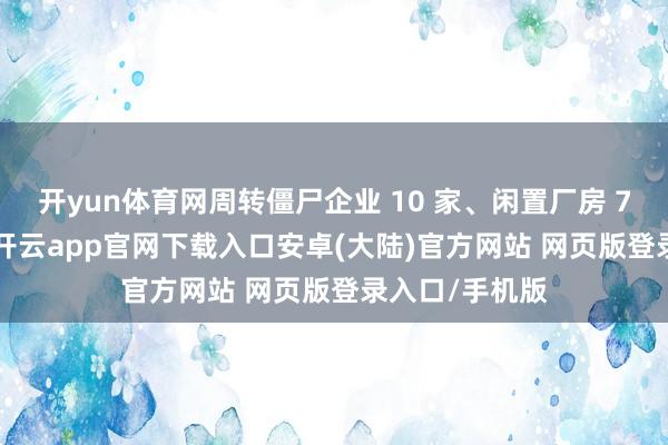 开yun体育网周转僵尸企业 10 家、闲置厂房 7.5 万频频米-开云app官网下载入口安卓(大陆)官方网站 网页版登录入口/手机版