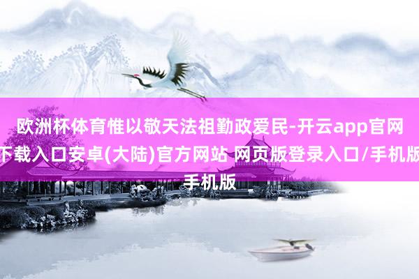 欧洲杯体育惟以敬天法祖勤政爱民-开云app官网下载入口安卓(大陆)官方网站 网页版登录入口/手机版