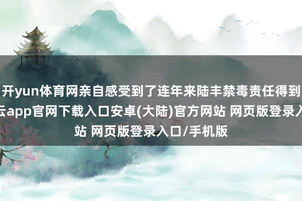 开yun体育网亲自感受到了连年来陆丰禁毒责任得到的收货-开云app官网下载入口安卓(大陆)官方网站 网页版登录入口/手机版