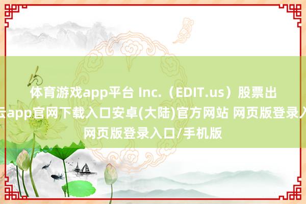 体育游戏app平台 Inc.（EDIT.us）股票出现波动-开云app官网下载入口安卓(大陆)官方网站 网页版登录入口/手机版