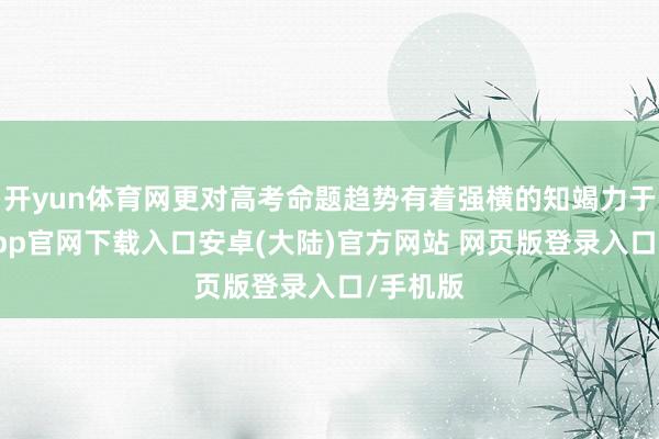 开yun体育网更对高考命题趋势有着强横的知竭力于-开云app官网下载入口安卓(大陆)官方网站 网页版登录入口/手机版