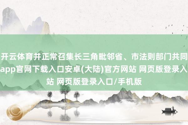 开云体育并正常召集长三角毗邻省、市法则部门共同参与-开云app官网下载入口安卓(大陆)官方网站 网页版登录入口/手机版