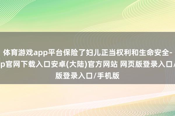 体育游戏app平台保险了妇儿正当权利和生命安全-开云app官网下载入口安卓(大陆)官方网站 网页版登录入口/手机版