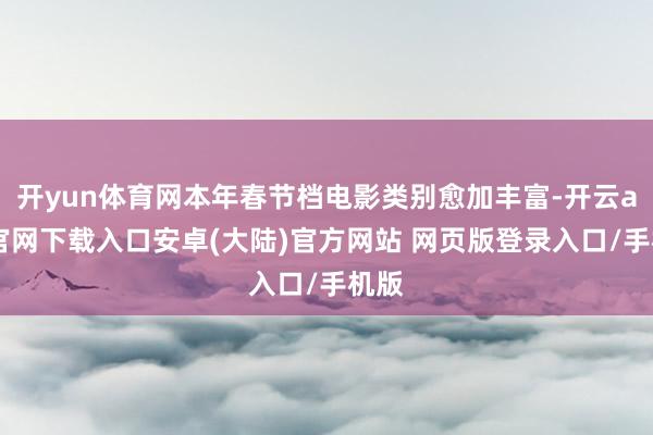 开yun体育网本年春节档电影类别愈加丰富-开云app官网下载入口安卓(大陆)官方网站 网页版登录入口/手机版