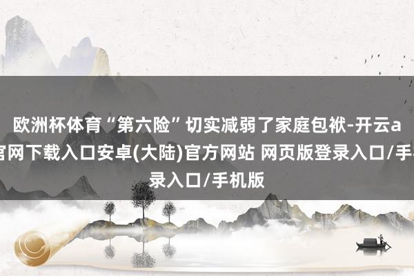 欧洲杯体育“第六险”切实减弱了家庭包袱-开云app官网下载入口安卓(大陆)官方网站 网页版登录入口/手机版