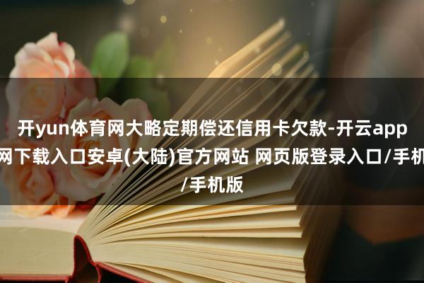 开yun体育网大略定期偿还信用卡欠款-开云app官网下载入口安卓(大陆)官方网站 网页版登录入口/手机版