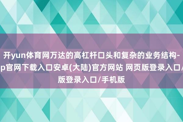 开yun体育网万达的高杠杆口头和复杂的业务结构-开云app官网下载入口安卓(大陆)官方网站 网页版登录入口/手机版